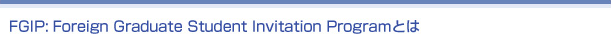 FGIP: Foreign Graduate Student Invitation Proguramとは